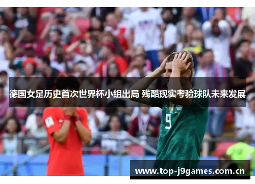 德国女足历史首次世界杯小组出局 残酷现实考验球队未来发展 德国女足历史首次世界杯小组出局 残酷现实考验球队未来发展