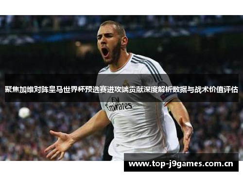 聚焦加维对阵皇马世界杯预选赛进攻端贡献深度解析数据与战术价值评估
